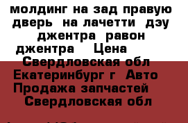 молдинг на зад.правую дверь. на лачетти, дэу джентра, равон джентра. › Цена ­ 750 - Свердловская обл., Екатеринбург г. Авто » Продажа запчастей   . Свердловская обл.